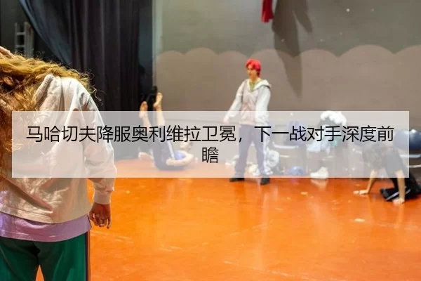 ma-ha-qie-fu-xiang-fu-ao-li-wei-la-wei-mian-xia-yi-zhan-dui-shou-shen-du-qian-zhan-2-620.jpg