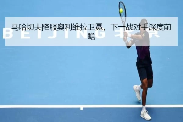 马哈切夫降服奥利维拉卫冕，下一战对手深度前瞻