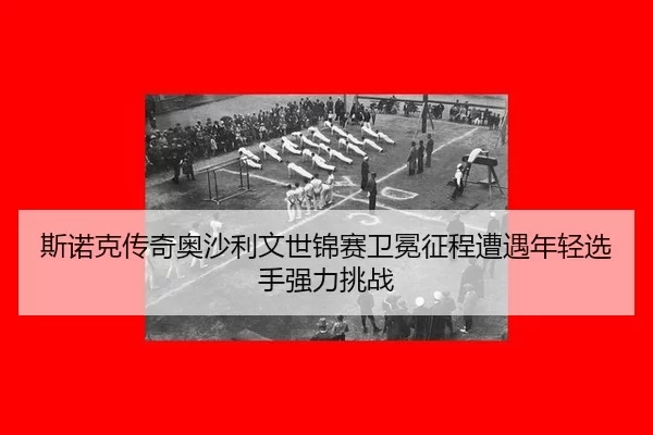 si-nuo-ke-chuan-qi-ao-sha-li-wen-shi-jin-sai-wei-mian-zheng-cheng-zao-yu-nian-qing-xuan-shou-qiang-li-tiao-zhan-2-340.jpg
