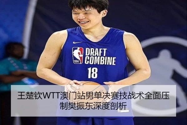 王楚钦WTT澳门站男单决赛技战术全面压制樊振东深度剖析
