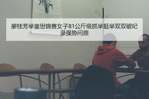 廖桂芳举重世锦赛女子81公斤级抓举挺举双双破纪录强势问鼎
