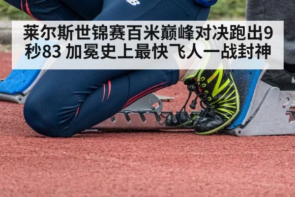 莱尔斯世锦赛百米巅峰对决跑出9秒83 加冕史上最快飞人一战封神