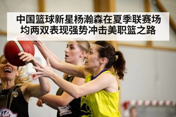 中国篮球新星杨瀚森在夏季联赛场均两双表现强势冲击美职篮之路