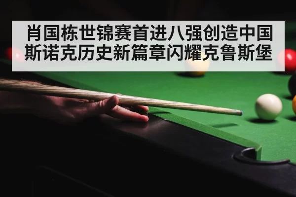肖国栋世锦赛首进八强创造中国斯诺克历史新篇章闪耀克鲁斯堡