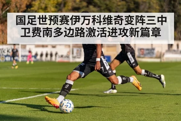 国足世预赛伊万科维奇变阵三中卫费南多边路激活进攻新篇章