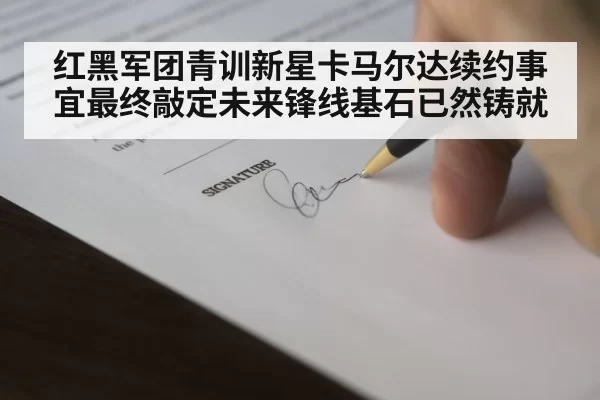 红黑军团青训新星卡马尔达续约事宜最终敲定未来锋线基石已然铸就