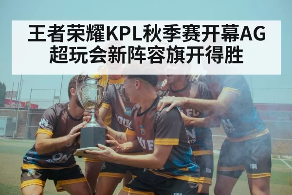 王者荣耀KPL秋季赛开幕AG超玩会新阵容旗开得胜