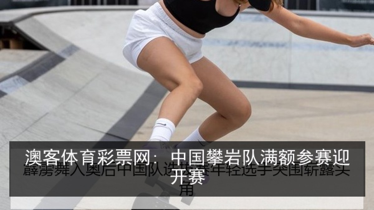 澳客体育彩票网: 中国攀岩队满额参赛迎开赛